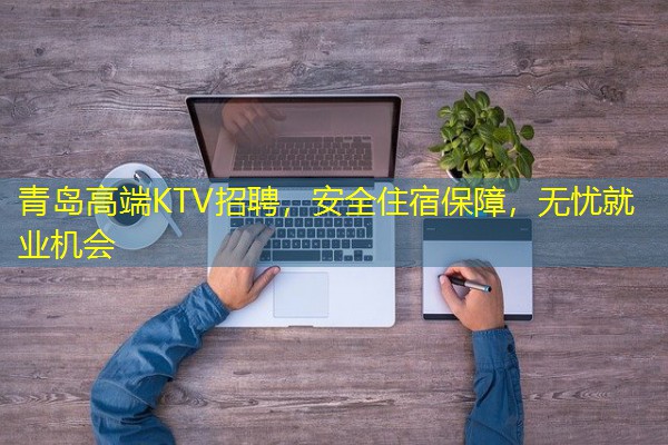 青岛高端KTV招聘,安全住宿保障,无忧就业机会