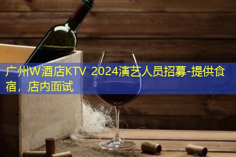 广州W酒店KTV 2024演艺人员招募-提供食宿，店内面试