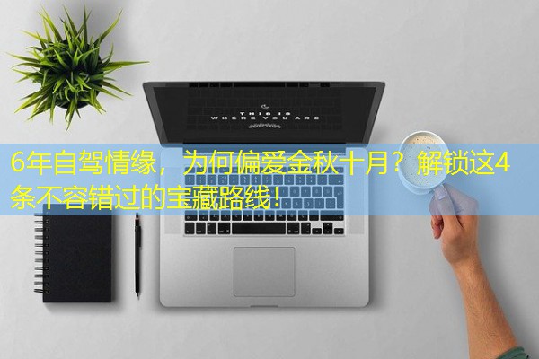 6年自驾情缘,为何偏爱金秋十月?解锁这4条不容错过的宝藏路线!