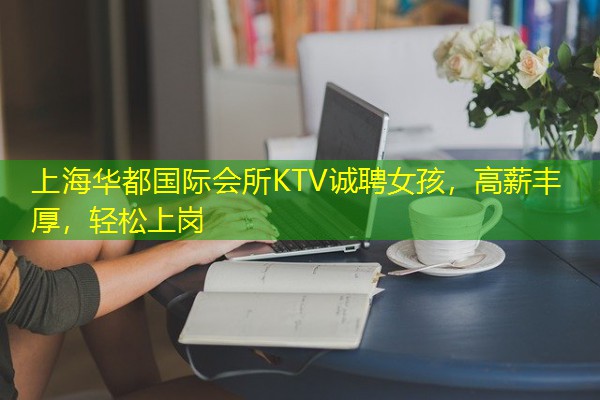 上海华都国际会所KTV诚聘女孩,高薪丰厚,轻松上岗
