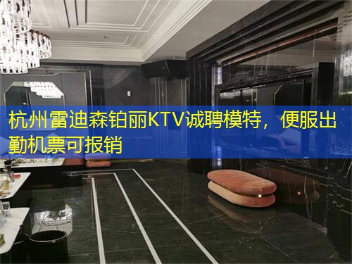 杭州雷迪森铂丽KTV诚聘模特，便服出勤机票可报销