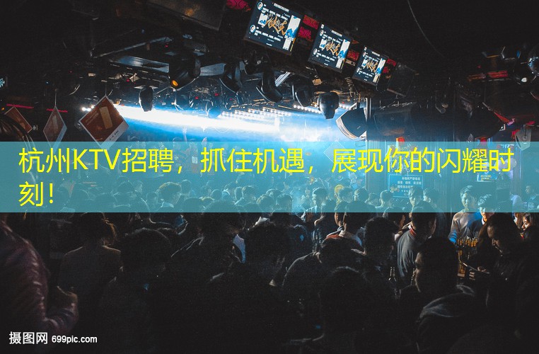 杭州KTV招聘，抓住机遇，展现你的闪耀时刻！