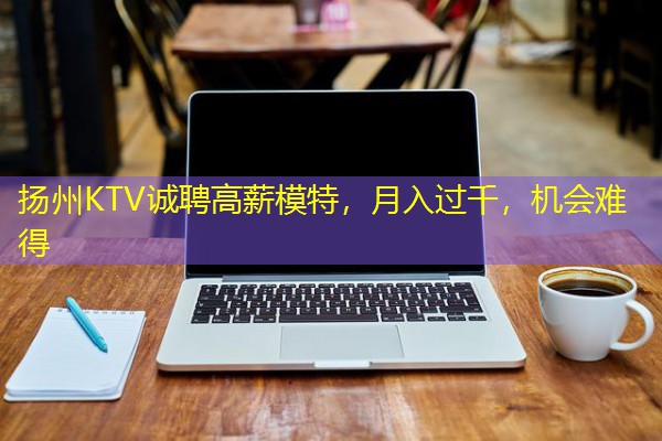 扬州KTV诚聘高薪模特,月入过千,机会难得