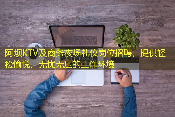 阿坝KTV及商务夜场礼仪岗位招聘,提供轻松愉悦、无忧无压的工作环境 阿坝KTV及商务夜场礼仪岗位招聘,提供轻松愉悦、无忧无压的工作环境