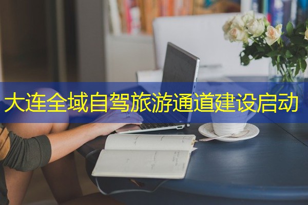 大连全域自驾旅游通道建设启动 大连全域自驾旅游通道建设启动