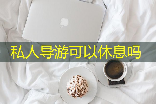 私人导游可以休息吗 私人导游可以休息吗