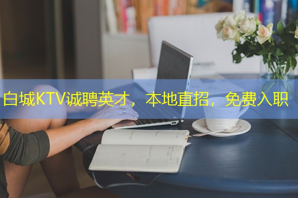 白城KTV诚聘英才,本地直招,免费入职 白城KTV诚聘英才,本地直招,免费入职