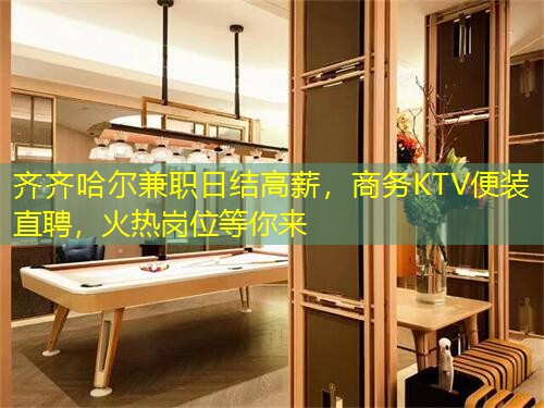 齐齐哈尔兼职日结高薪，商务KTV便装直聘，火热岗位等你来