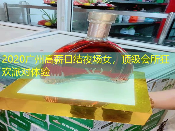 2020广州高薪日结夜场女，顶级会所狂欢派对体验