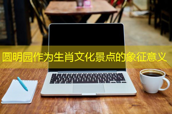 圆明园作为生肖文化景点的象征意义