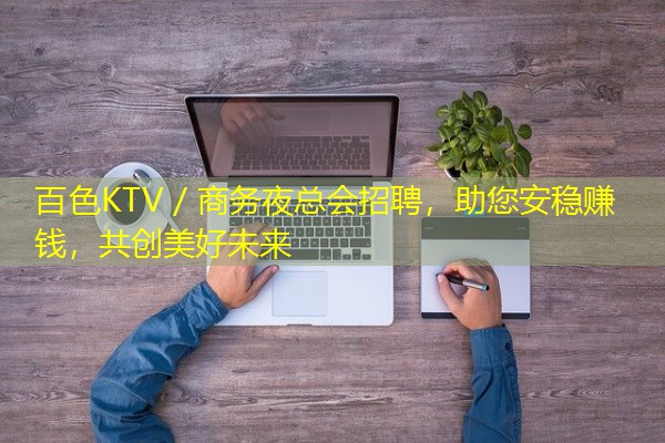 百色KTV/商务夜总会招聘,助您安稳赚钱,共创美好未来 百色KTV/商务夜总会招聘,助您安稳赚钱,共创美好未来