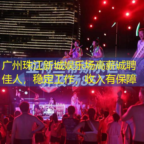广州珠江新城娱乐场高薪诚聘佳人，稳定工作，收入有保障