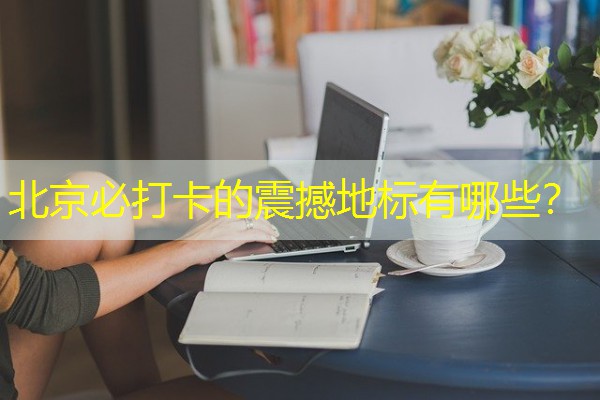 北京必打卡的震撼地标有哪些？