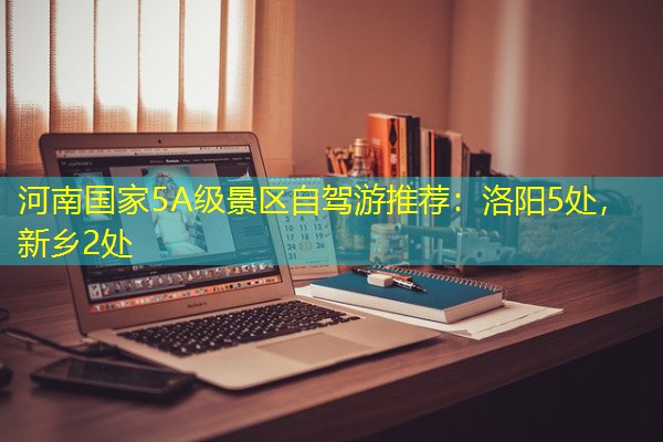 河南国家5A级景区自驾游推荐:洛阳5处,新乡2处