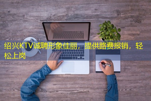 绍兴KTV诚聘形象佳丽，提供路费报销，轻松上岗