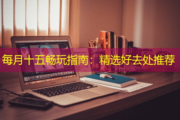 每月十五畅玩指南：精选好去处推荐