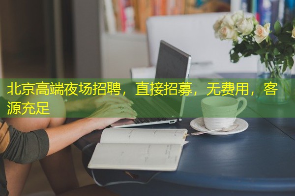 北京高端夜场招聘,直接招募,无费用,客源充足
