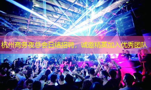 杭州商务夜总会日结招聘，诚邀精英加入优秀团队