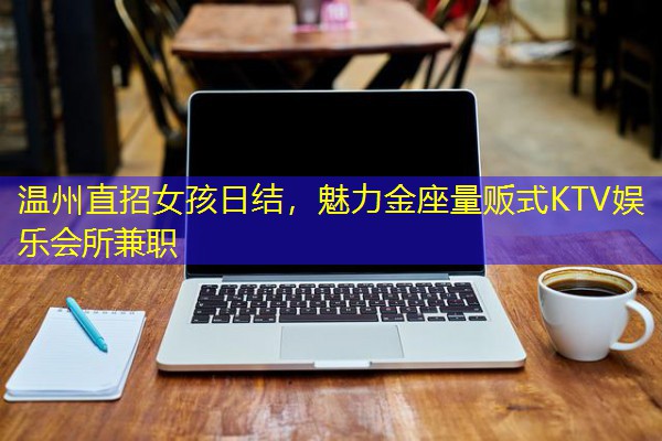 温州直招女孩日结,魅力金座量贩式KTV娱乐会所兼职 温州直招女孩日结,魅力金座量贩式KTV娱乐会所兼职