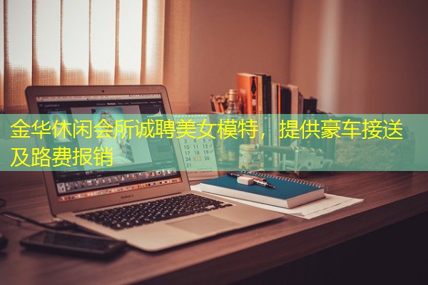 金华休闲会所诚聘美女模特,提供豪车接送及路费报销