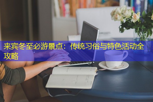 来宾冬至必游景点:传统习俗与特色活动全攻略