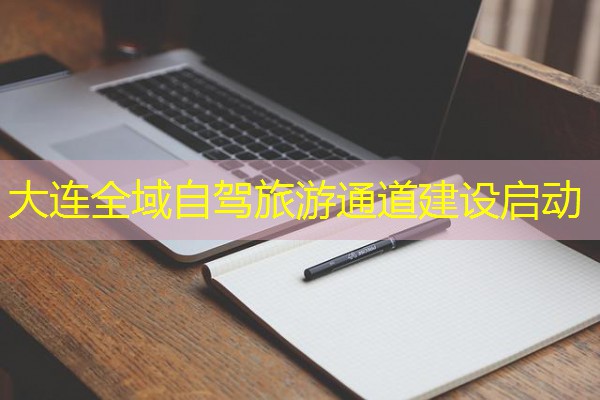 大连全域自驾旅游通道建设启动 大连全域自驾旅游通道建设启动