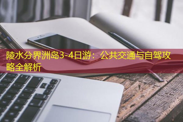 陵水分界洲岛3-4日游:公共交通与自驾攻略全解析 陵水分界洲岛3-4日游:公共交通与自驾攻略全解析