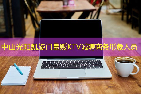 中山光阳凯旋门量贩KTV诚聘商务形象人员 中山光阳凯旋门量贩KTV诚聘商务形象人员