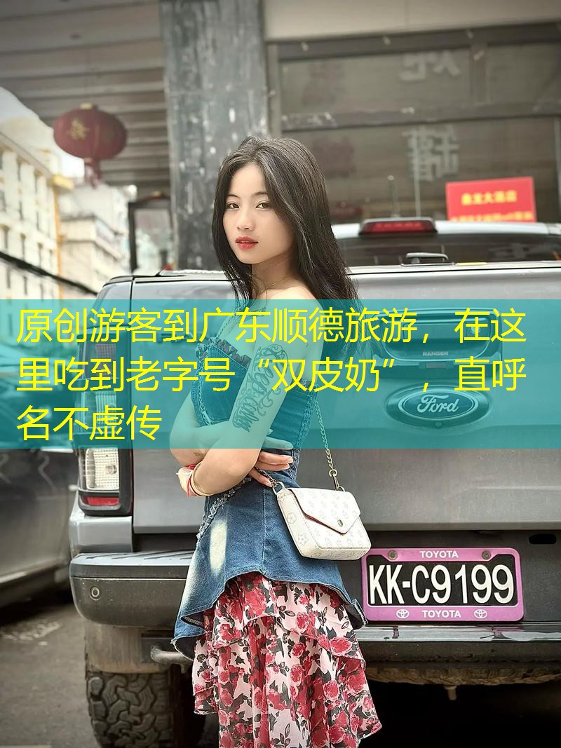 原创游客到广东顺德旅游，在这里吃到老字号“双皮奶”，直呼名不虚传