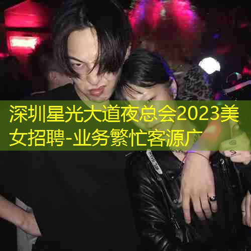 深圳星光大道夜总会2023美女招聘-业务繁忙客源广
