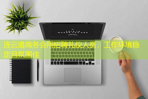 连云港商务会所招聘礼仪人员,工作环境稳定且氛围佳