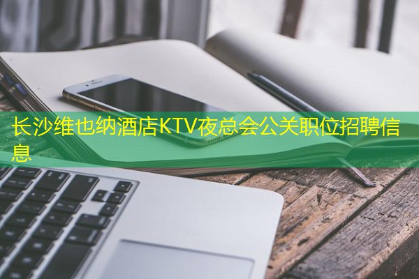 长沙维也纳酒店KTV夜总会公关职位招聘信息