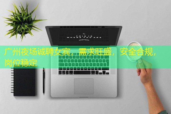广州夜场诚聘女宾,需求旺盛,安全合规,岗位稳定 广州夜场诚聘女宾,需求旺盛,安全合规,岗位稳定