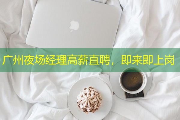 广州夜场经理高薪直聘,即来即上岗