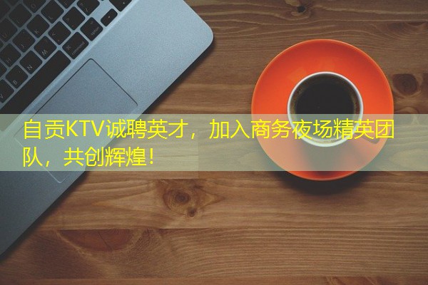 自贡KTV诚聘英才,加入商务夜场精英团队,共创辉煌!