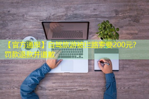 【官方通报】自驾旅游被拦路索要200元?罚款退款并道歉 【官方通报】自驾旅游被拦路索要200元?罚款退款并道歉