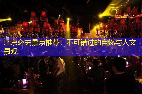 北京必去景点推荐：不可错过的自然与人文景观