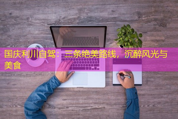 国庆利川自驾:三条绝美路线,沉醉风光与美食 国庆利川自驾:三条绝美路线,沉醉风光与美食