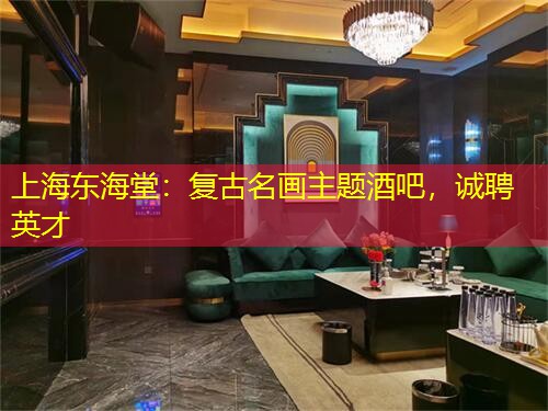 上海东海堂：复古名画主题酒吧，诚聘英才