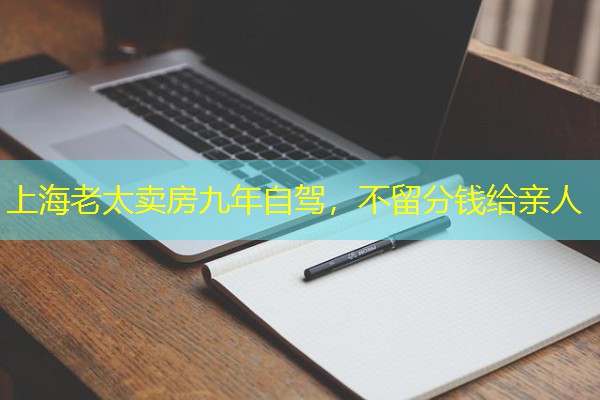 上海老太卖房九年自驾,不留分钱给亲人 上海老太卖房九年自驾,不留分钱给亲人