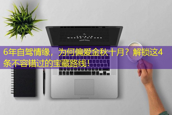 6年自驾情缘,为何偏爱金秋十月?解锁这4条不容错过的宝藏路线! 6年自驾情缘,为何偏爱金秋十月?解锁这4条不容错过的宝藏路线!