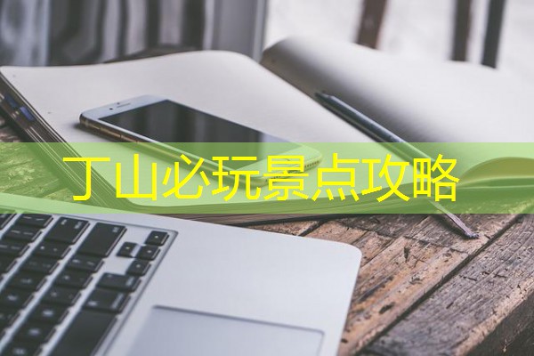 丁山必玩景点攻略