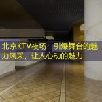 北京KTV夜场：引爆舞台的魅力风采，让人心动的魅力