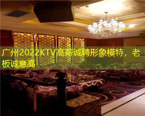 广州2022KTV高薪诚聘形象模特，老板诚意高