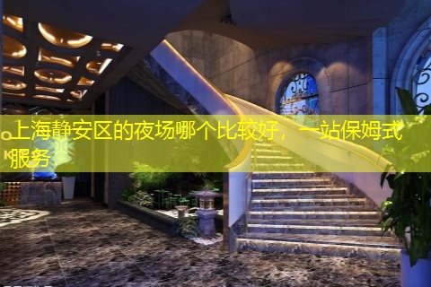 上海静安区的夜场哪个比较好，一站保姆式服务