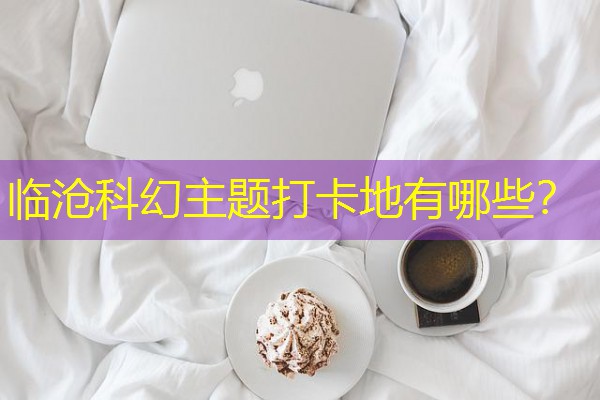 临沧科幻主题打卡地有哪些?