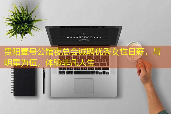 贵阳壹号公馆夜总会诚聘优秀女性日薪,与明星为伍,体验非凡人生 贵阳壹号公馆夜总会诚聘优秀女性日薪,与明星为伍,体验非凡人生