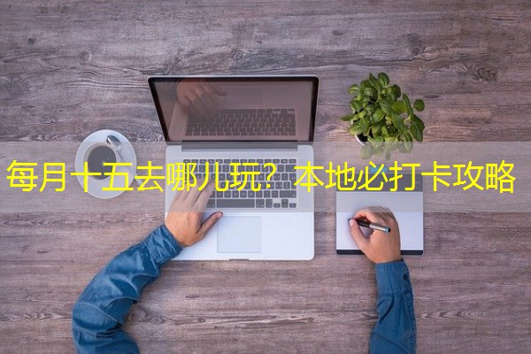 每月十五去哪儿玩？本地必打卡攻略