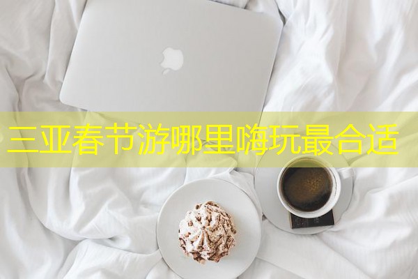 三亚春节游哪里嗨玩最合适 三亚春节游哪里嗨玩最合适