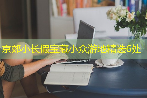 京郊小长假宝藏小众游地精选6处